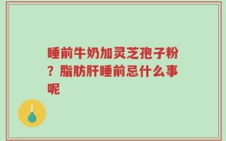 睡前牛奶加灵芝孢子粉？脂肪肝睡前忌什么事呢