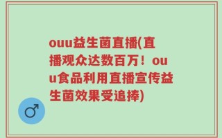 ouu益生菌直播(直播观众达数百万！ouu食品利用直播宣传益生菌效果受追捧)
