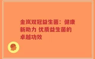 金岚双冠益生菌：健康新助力 优质益生菌的卓越功效