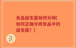 食品益生菌如何分辨(如何正确分辨食品中的益生菌？)