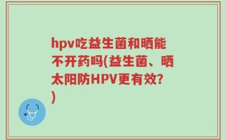 hpv吃益生菌和晒能不开药吗(益生菌、晒太阳防HPV更有效？)