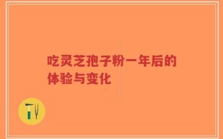吃灵芝孢子粉一年后的体验与变化