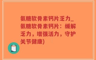 氨糖软骨素钙片乏力_氨糖软骨素钙片：缓解乏力，增强活力，守护关节健康)
