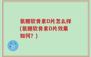 氨糖软骨素D片怎么样(氨糖软骨素D片效果如何？)