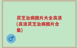 灵芝治病图片大全高清(高清灵芝治病图片合集)