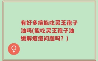 有好多痘能吃灵芝孢子油吗(能吃灵芝孢子油缓解痘痘问题吗？)