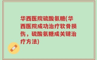 华西医院硫酸氨糖(华西医院成功治疗软骨损伤，硫酸氨糖成关键治疗方法)