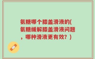 氨糖哪个膝盖滑液的(氨糖缓解膝盖滑液问题，哪种滑液更有效？)