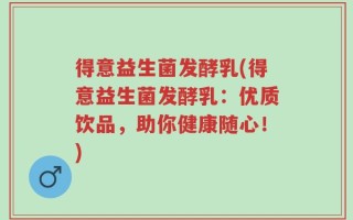 得意益生菌发酵乳(得意益生菌发酵乳：优质饮品，助你健康随心！)