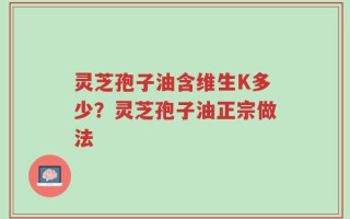 灵芝孢子油含维生K多少？灵芝孢子油正宗做法