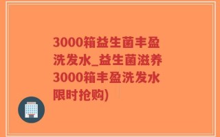 3000箱益生菌丰盈洗发水_益生菌滋养 3000箱丰盈洗发水限时抢购)