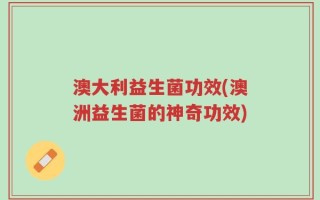 澳大利益生菌功效(澳洲益生菌的神奇功效)