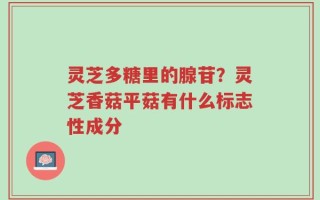 灵芝多糖里的腺苷？灵芝香菇平菇有什么标志性成分