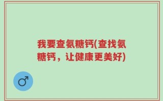 我要查氨糖钙(查找氨糖钙，让健康更美好)