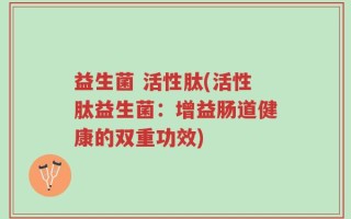 益生菌 活性肽(活性肽益生菌：增益肠道健康的双重功效)