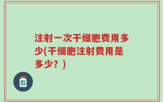 注射一次干细胞费用多少(干细胞注射费用是多少？)