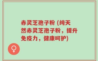 赤灵芝孢子粉 (纯天然赤灵芝孢子粉，提升免疫力，健康呵护)