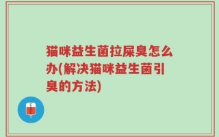 猫咪益生菌拉屎臭怎么办(解决猫咪益生菌引臭的方法)