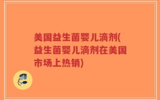 美国益生菌婴儿滴剂(益生菌婴儿滴剂在美国市场上热销)
