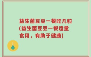 益生菌豆豆一餐吃几粒(益生菌豆豆一餐适量食用，有助于健康)