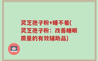 灵芝孢子粉+睡不着(灵芝孢子粉：改善睡眠质量的有效辅助品)