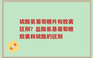 硫酸氨葡萄糖片和胶囊区别？盐酸氨基葡萄糖胶囊和硫酸的区别