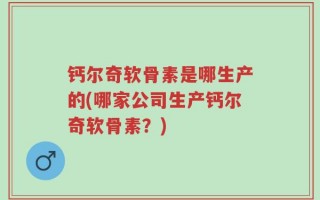 钙尔奇软骨素是哪生产的(哪家公司生产钙尔奇软骨素？)