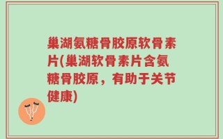 巢湖氨糖骨胶原软骨素片(巢湖软骨素片含氨糖骨胶原，有助于关节健康)