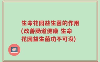 生命花园益生菌的作用(改善肠道健康 生命花园益生菌功不可没)