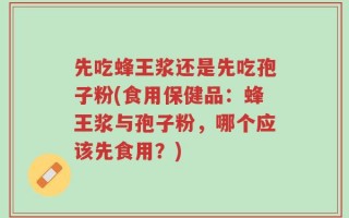先吃蜂王浆还是先吃孢子粉(食用保健品：蜂王浆与孢子粉，哪个应该先食用？)