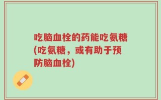 吃脑血栓的药能吃氨糖(吃氨糖，或有助于预防脑血栓)