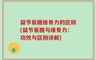 益节氨糖维骨力的区别(益节氨糖与维骨力：功效与区别详解)