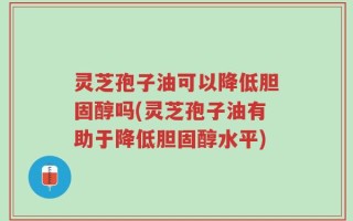 灵芝孢子油可以降低胆固醇吗(灵芝孢子油有助于降低胆固醇水平)