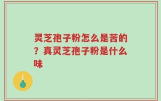 灵芝孢子粉怎么是苦的？真灵芝孢子粉是什么味