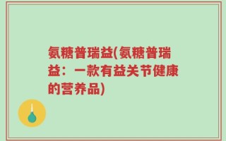 氨糖普瑞益(氨糖普瑞益：一款有益关节健康的营养品)
