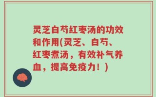 灵芝白芍红枣汤的功效和作用(灵芝、白芍、红枣煮汤，有效补气养血，提高免疫力！)