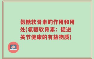 氨糖软骨素的作用和用处(氨糖软骨素：促进关节健康的有益物质)