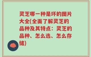 灵芝哪一种是坏的图片大全(全面了解灵芝的品种及其特点：灵芝的品种、怎么选、怎么存储)