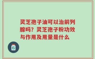 灵芝孢子油可以治前列腺吗？灵芝孢子粉功效与作用及用量是什么