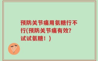 预防关节痛用氨糖行不行(预防关节痛有效？试试氨糖！)