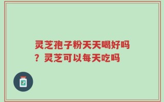 灵芝孢子粉天天喝好吗？灵芝可以每天吃吗