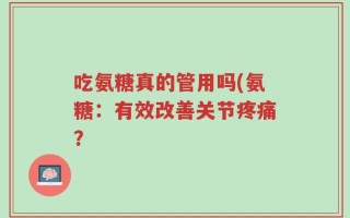 吃氨糖真的管用吗(氨糖：有效改善关节疼痛？