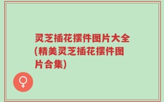 灵芝插花摆件图片大全(精美灵芝插花摆件图片合集)