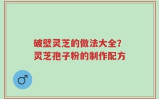 破壁灵芝的做法大全？灵芝孢子粉的制作配方