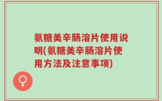 氨糖美辛肠溶片使用说明(氨糖美辛肠溶片使用方法及注意事项)