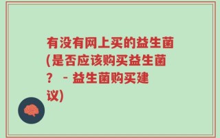 有没有网上买的益生菌(是否应该购买益生菌？ - 益生菌购买建议)