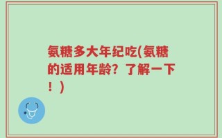氨糖多大年纪吃(氨糖的适用年龄？了解一下！)