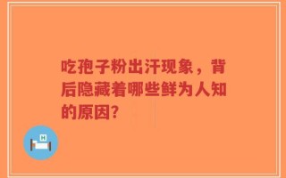 吃孢子粉出汗现象，背后隐藏着哪些鲜为人知的原因？