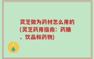灵芝做为药材怎么用的(灵芝药用指南：药膳、饮品和药物)