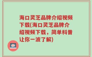 海口灵芝品牌介绍视频下载(海口灵芝品牌介绍视频下载，简单科普让你一波了解)